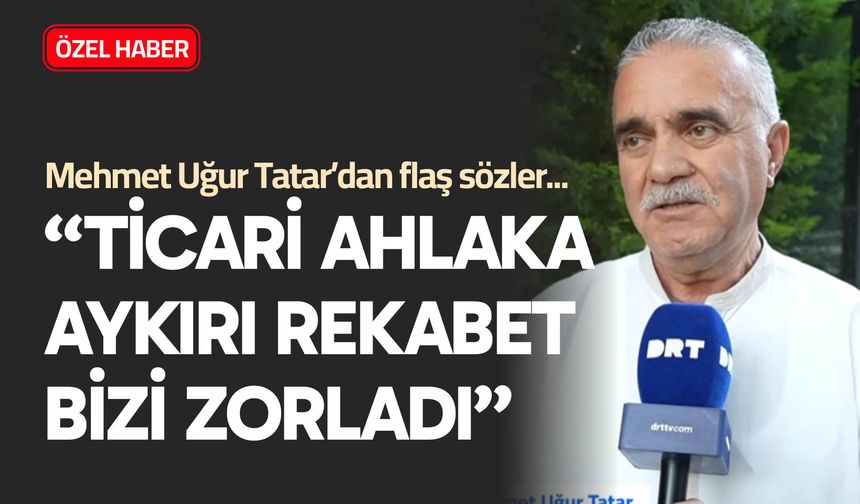 Mehmet Uğur Tatar; “Ticari ahlaka aykırı rekabet bizi zorladı”
