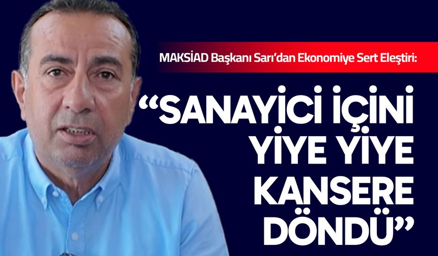 Sarı’dan Ekonomiye Sert Eleştiri: “Sanayici İçini Yiye Yiye Kansere Döndü”