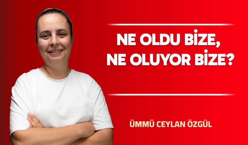 NE OLDU BİZE, NE OLUYOR BİZE?