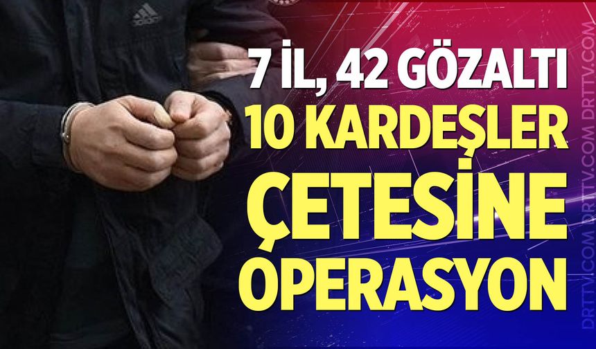 10 kardeşler suç örgütüne operasyon