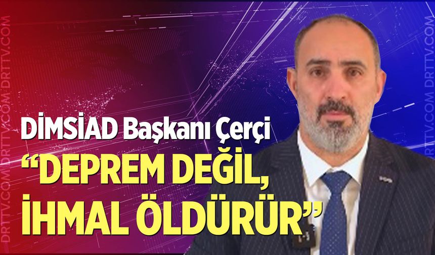 DİMSİAD Başkanı Çerçi: “Deprem değil, ihmal öldürür”