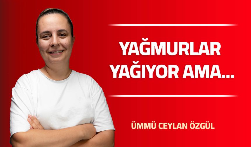 YAĞMURLAR YAĞIYOR AMA…