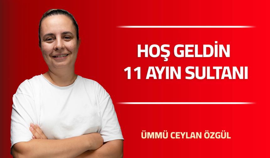 HOŞ GELDİN 11 AYIN SULTANI…