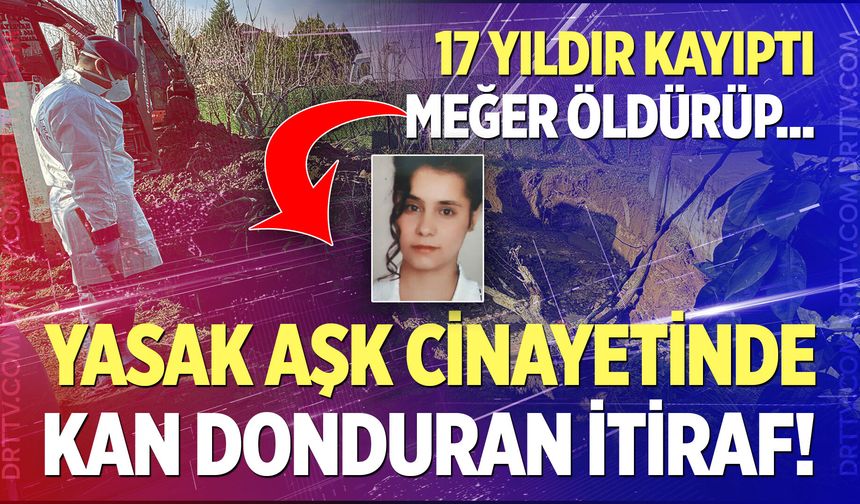 Yasak aşk cinayetinde kan donduran itiraf! 17 yıldır kayıp sanılan kadını meğer öldürüp...