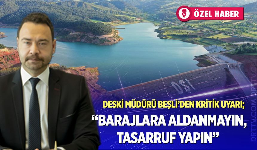 DESKİ Müdürü Beşli’den kritik uyarı;" Barajlara aldanmayın, tasarruf yapın"