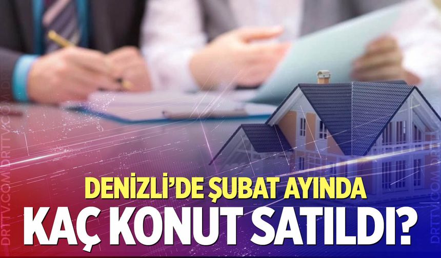 Denizli’de Şubat ayında kaç konut satıldı? İşte yanıtı…