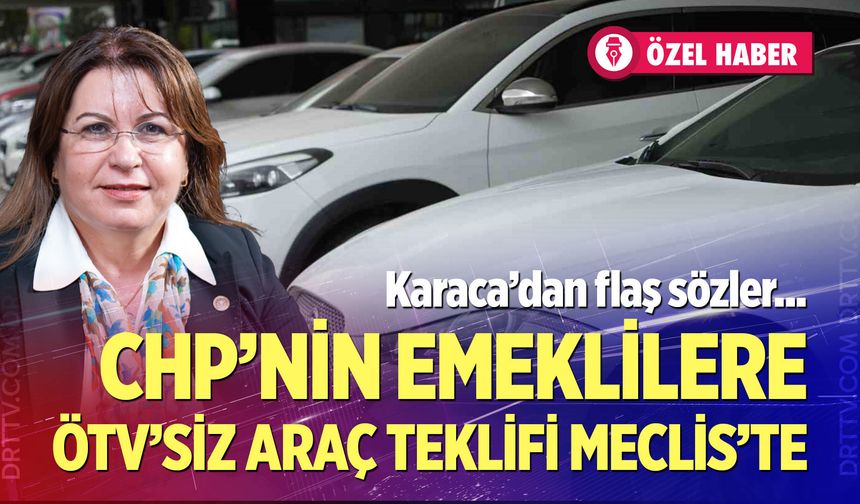 Emeklilere ÖTV’siz araç teklifi Meclis’te! Karaca’dan flaş sözler…