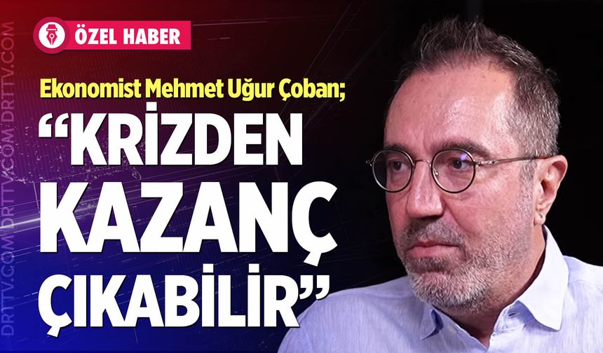 Ekonomist Mehmet Uğur Çoban; “Hürmüz krizi Sonrası Türkiye’ye fırsat doğdu”