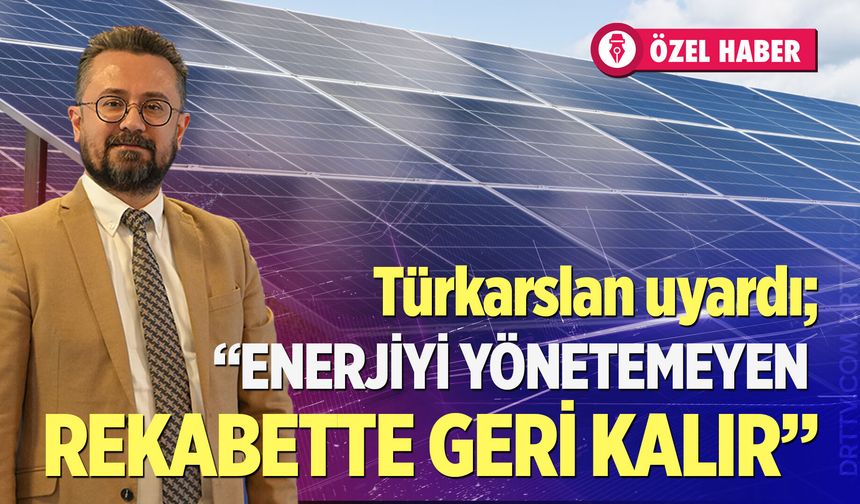 Türkarslan uyardı;" Enerjiyi yönetemeyen rekabette geri kalır"