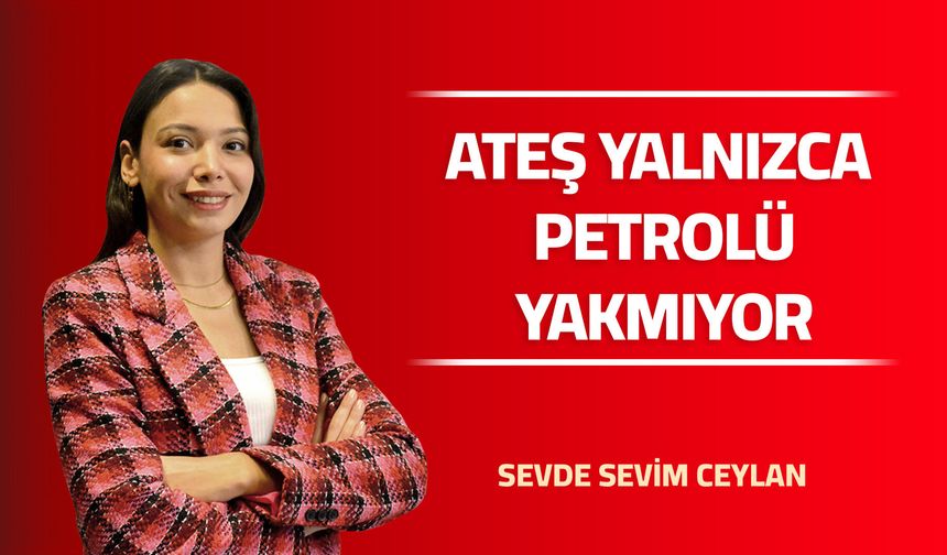 Ateş Yalnızca Petrolü Yakmıyor