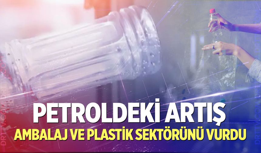 Petroldeki artış ambalaj ve plastik sektörüne de yansıdı!