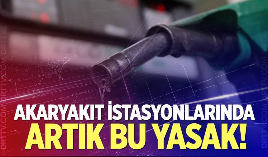Akaryakıt istasyonlarında artık bu yasak!