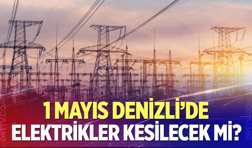 Denizli'de 1 Mayıs’da elektrikler kesilecek mi?
