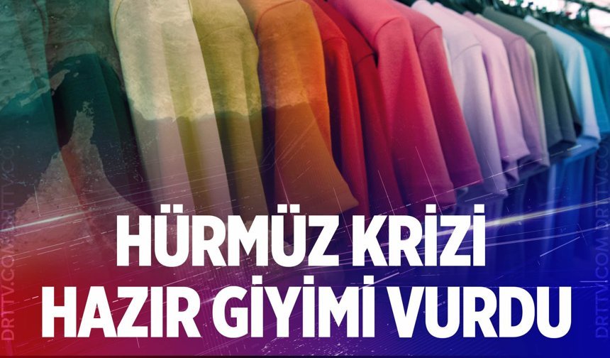 Hürmüz Krizi hazır giyimi vurdu; Üretim kısılıyor…