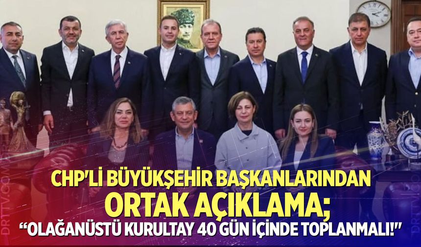 CHP’li Büyükşehir Başkanlarından ortak açıklama; "Olağanüstü kurultay 40 gün içinde toplanmalı!"