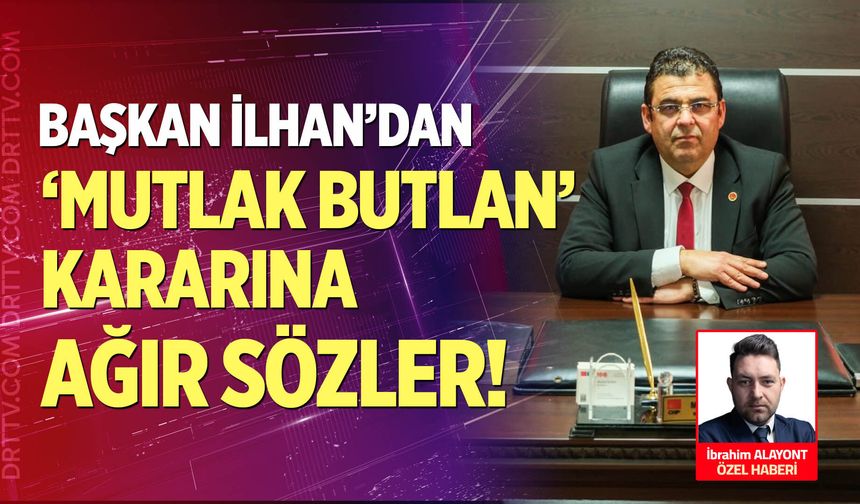 Başkan İlhan’dan ‘Mutlak Butlan’ Kararına Ağır Sözler!
