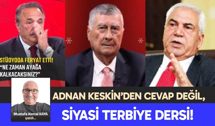 ADNAN KESKİN’DEN CEVAP  DEĞİL, SİYASİ TERBİYE DERSİ!