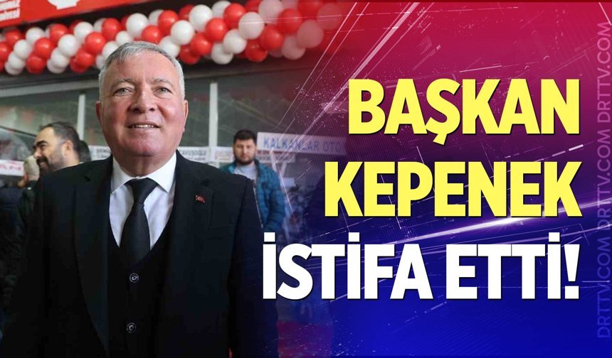 Başkan Kepenek istifa etti!