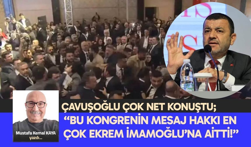 ÇAVUŞOĞLU ÇOK NET KONUŞTU; "BU KONGRENİN MESAJ HAKKI EN ÇOK EKREM İMAMOĞLU’NA AİTTİ!"