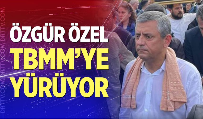 Özgür Özel TBMM'ye yürüyor