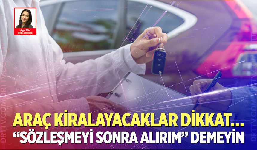 Araç kiralayacaklar dikkat… “Sözleşmeyi sonra alırım” demeyin