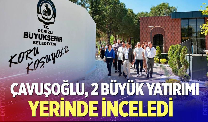 Başkan Çavuşoğlu iki büyük yatırımı yerinde inceledi