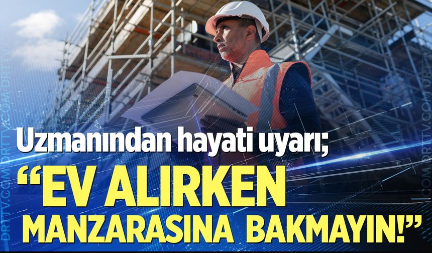 Uzmanından hayati uyarı; “Ev alırken manzarasına bakmayın!”
