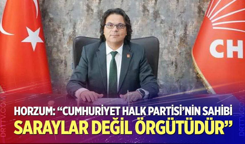 Horzum: “Cumhuriyet Halk Partisi'nin sahibi saraylar değil örgütüdür”