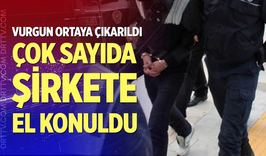 Çok sayıda şirkete el konuldu