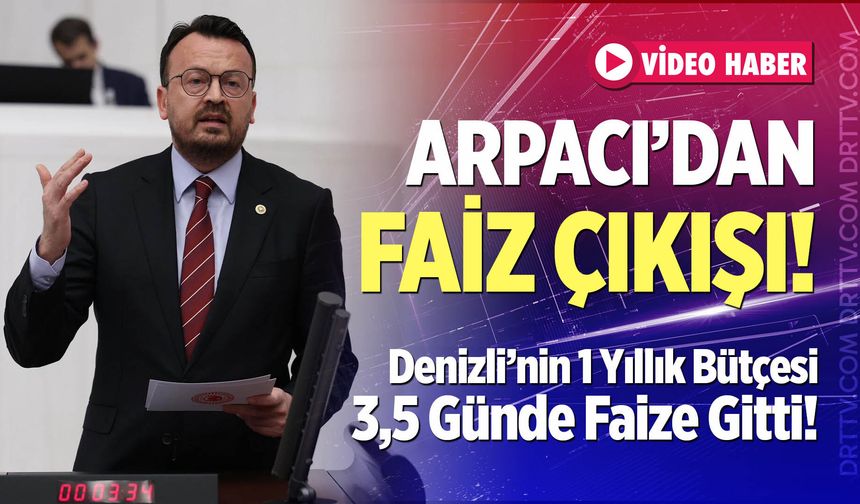 Arpacı’dan Faiz Çıkışı: Denizli’nin 1 Yıllık Bütçesi 3,5 Günde Faize Gitti