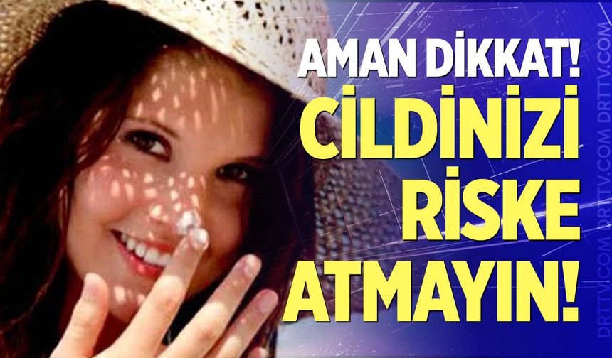 Cildinizi riske atmayın!