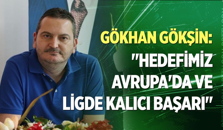 Gökhan Gökşin: “Hedefimiz Avrupa’da ve ligde kalıcı başarı”