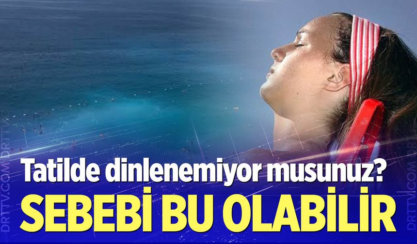 Tatilde dinlenememe hissinin sebebi bu olabilir