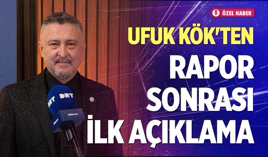 Ufuk Kök'ten rapor sonrası ilk açıklama