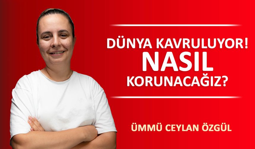 DÜNYA KAVRULUYOR! NASIL KORUNACAĞIZ?