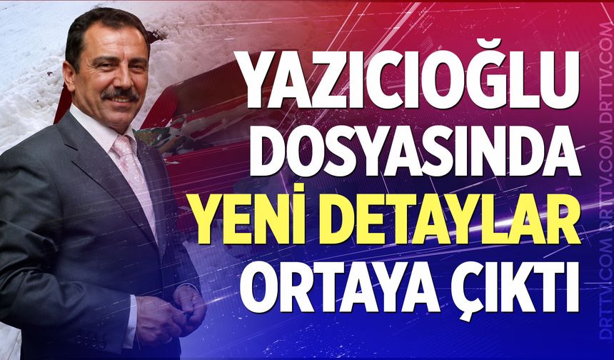 Yazıcıoğlu dosyasında yeni detaylar ortaya çıktı