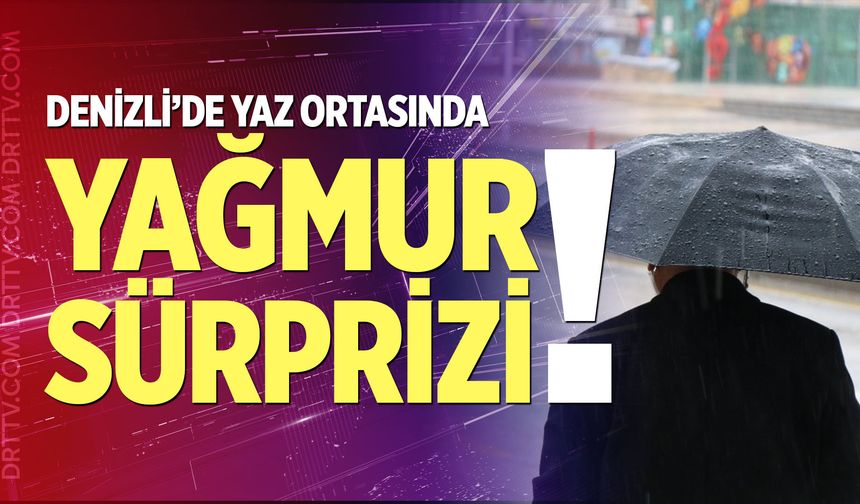 Denizli’de yaz ortasında yağmur sürprizi!