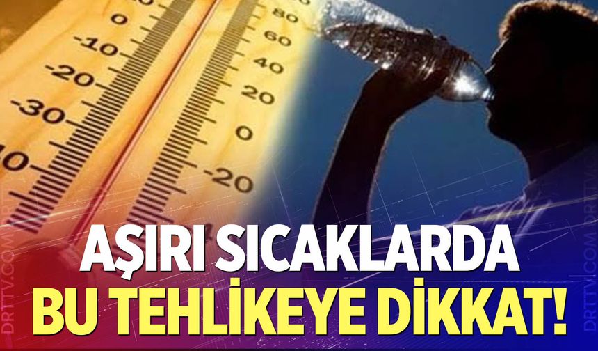 Aşırı sıcaklarda bu tehlikeye dikkat!