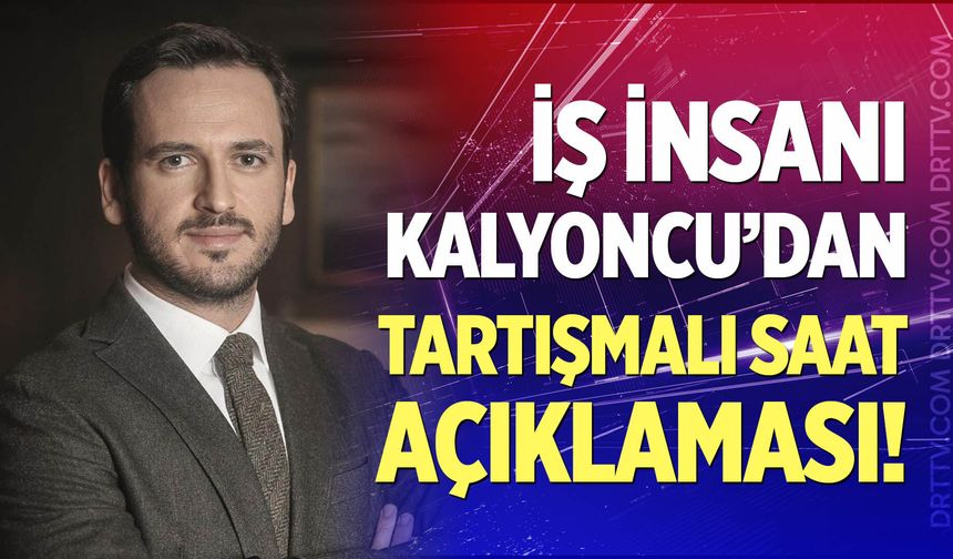 İş İnsanı Kalyoncu'dan tartışmalı saat açıklaması!