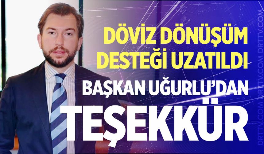 Döviz dönüşüm desteği uzatıldı! Başkan Uğurlu’dan flaş açıklamalar