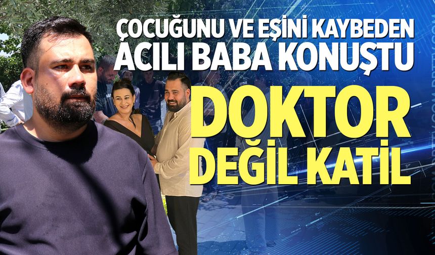 Çocuğunu ve eşini kaybeden acılı baba konuştu