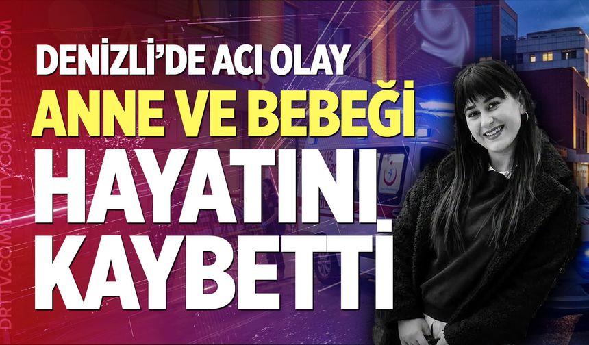 Denizli’de acı olay: Anne ve bebeği hayatını kaybetti