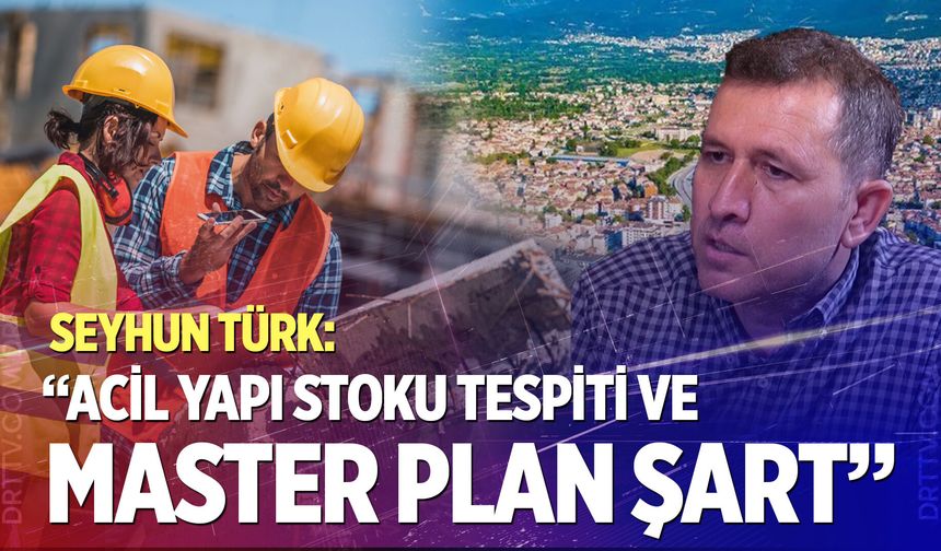 Seyhun Türk: “Acil yapı stoku tespiti ve master plan şart”