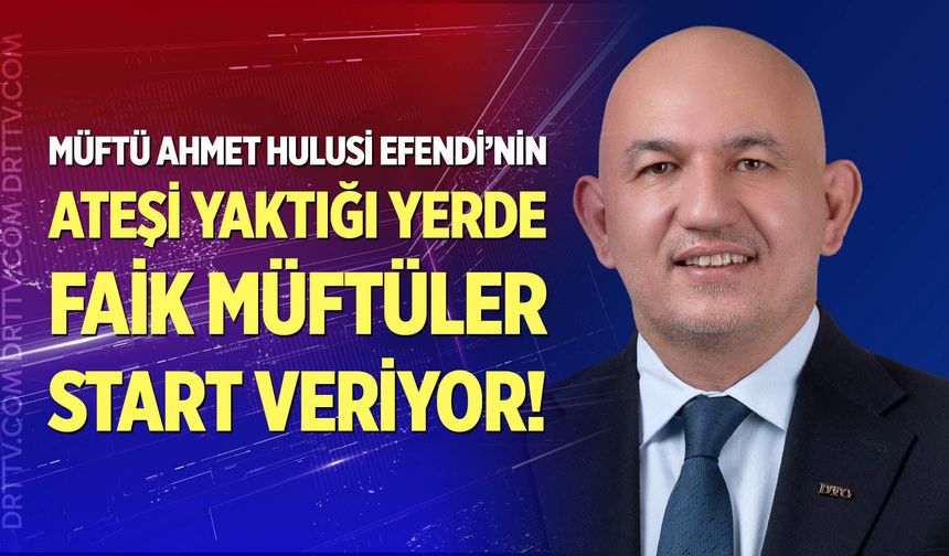 Müftü Ahmet Hulusi Efendi’nin Ateşi Yaktığı Yerde Faik Müftüler Start Veriyor!