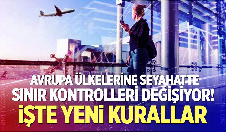 Avrupa ülkelerine seyahatte sınır kontrolleri değişiyor! İşte yeni kurallar