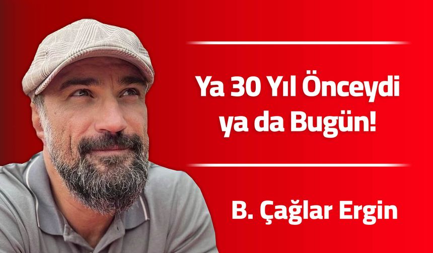 Ya 30 Yıl Önceydi ya da Bugün!