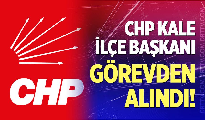 CHP Kale İlçe Başkanı Görevden Alındı!