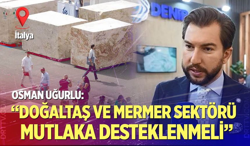 Uğurlu: “Doğaltaş ve Mermer Sektörü Mutlaka Desteklenmeli”