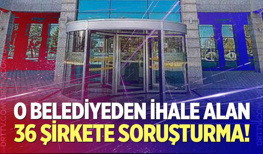 O belediyeden ihale alan 36 şirket hakkında soruşturma