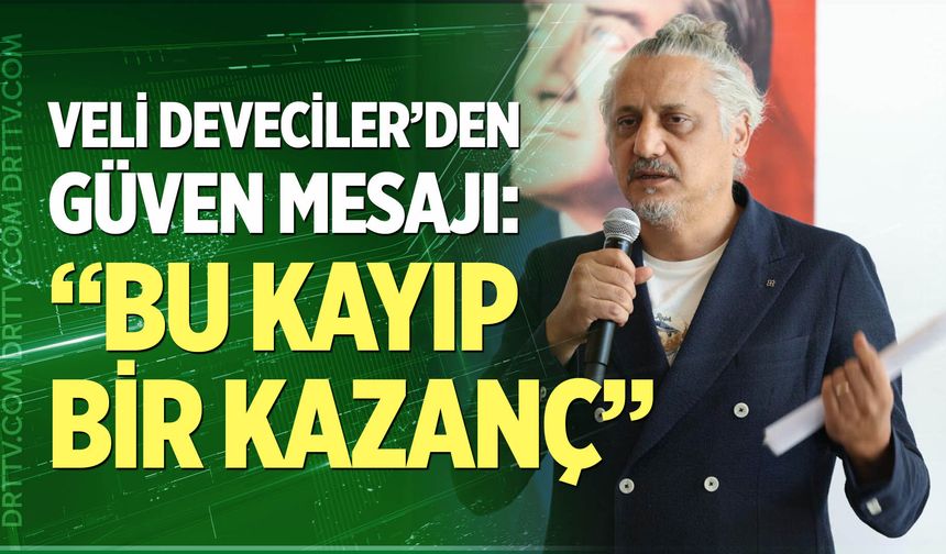 Veli Deveciler’den Güven Mesajı: “Bu Kayıp Bir Kazanç”